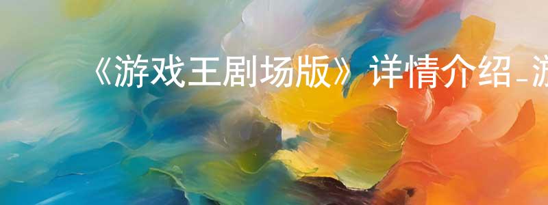 ﻿陈俊彪发布﻿《游戏王剧场版》详情介绍_游戏王剧场版已完结在线观看_游戏王剧场版迅雷下载_日漫